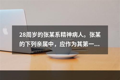 28周岁的张某系精神病人。张某的下列亲属中，应作为其第一顺序