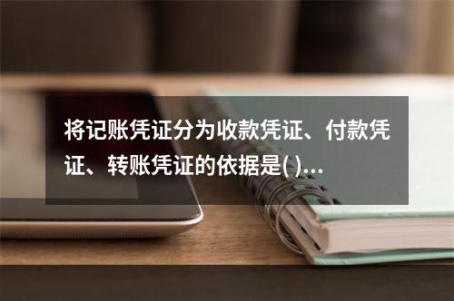 将记账凭证分为收款凭证、付款凭证、转账凭证的依据是( )。