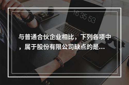 与普通合伙企业相比，下列各项中，属于股份有限公司缺点的是()