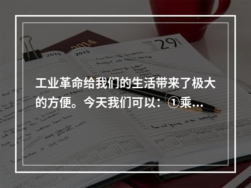 工业革命给我们的生活带来了极大的方便。今天我们可以：①乘坐轮