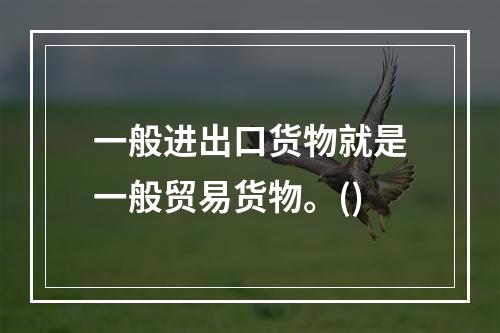 一般进出口货物就是一般贸易货物。()