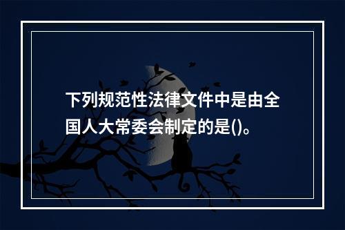 下列规范性法律文件中是由全国人大常委会制定的是()。