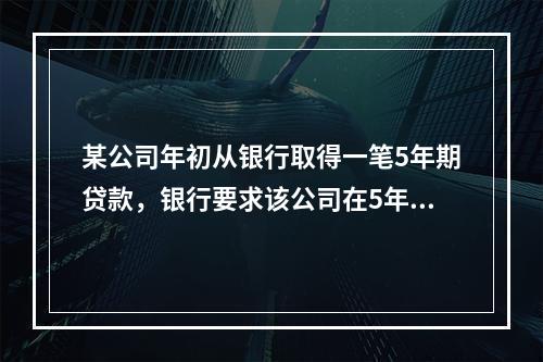 某公司年初从银行取得一笔5年期贷款，银行要求该公司在5年内每