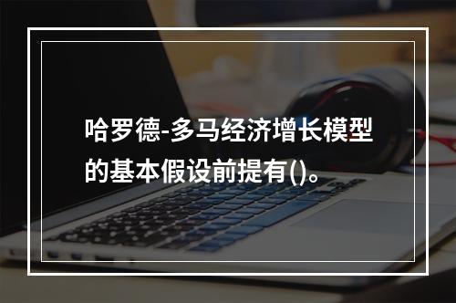 哈罗德-多马经济增长模型的基本假设前提有()。