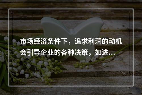 市场经济条件下，追求利润的动机会引导企业的各种决策，如进入哪