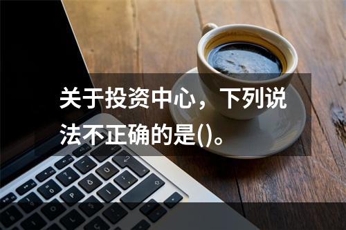 关于投资中心，下列说法不正确的是()。