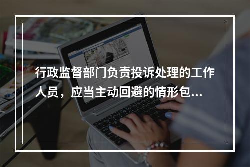 行政监督部门负责投诉处理的工作人员，应当主动回避的情形包括(