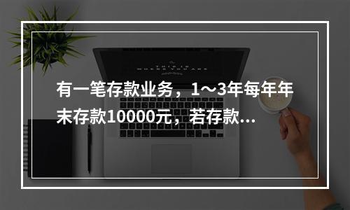 有一笔存款业务，1～3年每年年末存款10000元，若存款年利