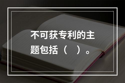 不可获专利的主题包括（　）。