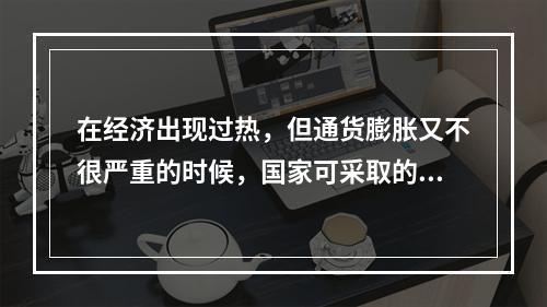 在经济出现过热，但通货膨胀又不很严重的时候，国家可采取的政策