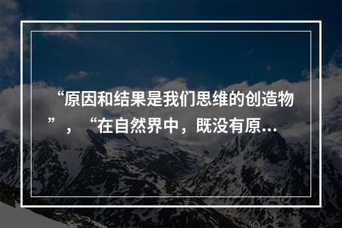 “原因和结果是我们思维的创造物”，“在自然界中，既没有原因，