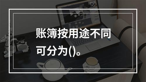 账簿按用途不同可分为()。