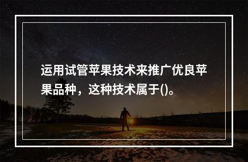 运用试管苹果技术来推广优良苹果品种，这种技术属于()。