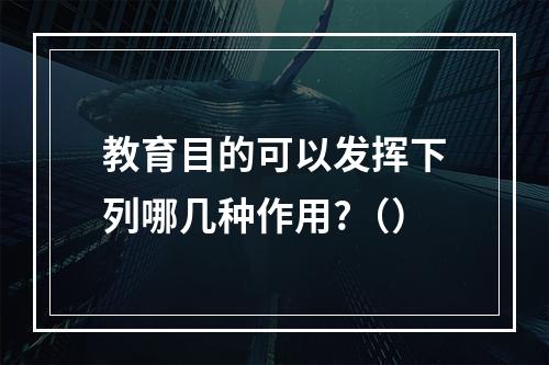 教育目的可以发挥下列哪几种作用?（）