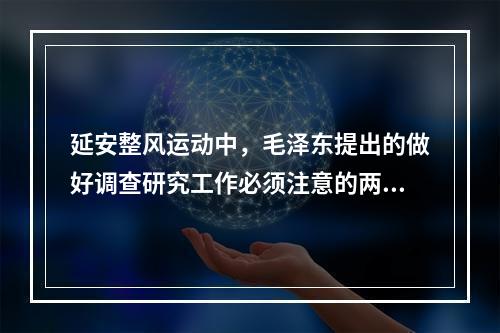 延安整风运动中，毛泽东提出的做好调查研究工作必须注意的两个问