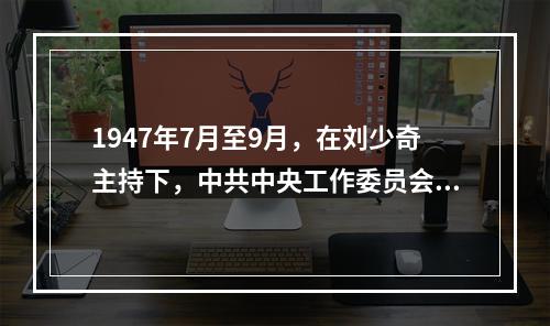 1947年7月至9月，在刘少奇主持下，中共中央工作委员会在河