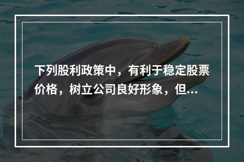 下列股利政策中，有利于稳定股票价格，树立公司良好形象，但股利