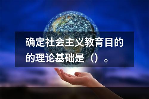 确定社会主义教育目的的理论基础是（）。