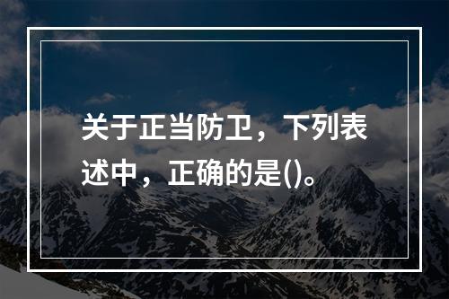 关于正当防卫，下列表述中，正确的是()。