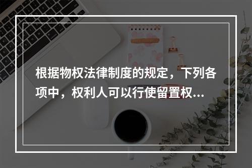 根据物权法律制度的规定，下列各项中，权利人可以行使留置权的有