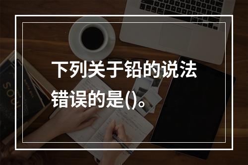 下列关于铅的说法错误的是()。