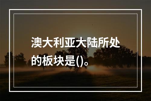 澳大利亚大陆所处的板块是()。