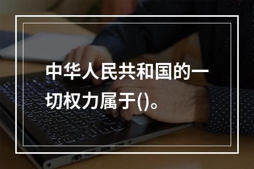 中华人民共和国的一切权力属于()。