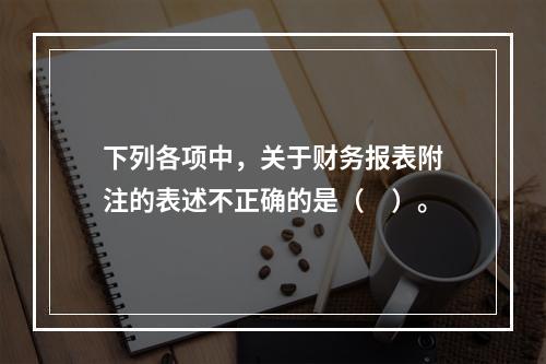 下列各项中，关于财务报表附注的表述不正确的是（　）。