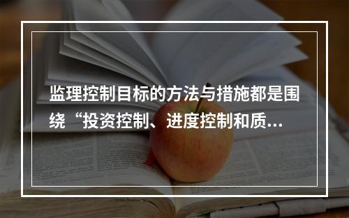 监理控制目标的方法与措施都是围绕“投资控制、进度控制和质量