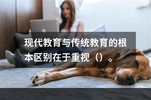 现代教育与传统教育的根本区别在于重视（）。