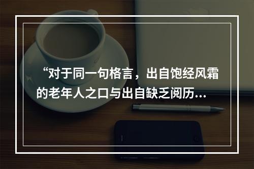 “对于同一句格言，出自饱经风霜的老年人之口与出自缺乏阅历的青