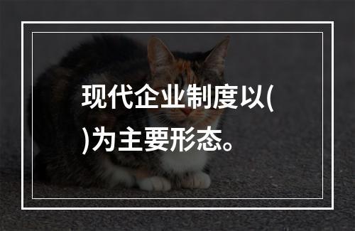 现代企业制度以()为主要形态。