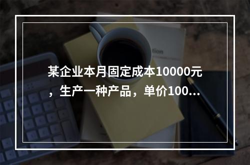 某企业本月固定成本10000元，生产一种产品，单价100元，