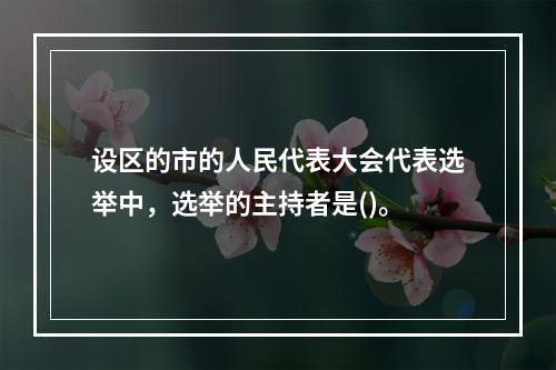 设区的市的人民代表大会代表选举中，选举的主持者是()。