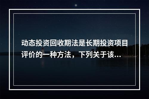 动态投资回收期法是长期投资项目评价的一种方法，下列关于该方法