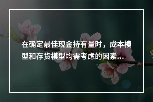 在确定最佳现金持有量时，成本模型和存货模型均需考虑的因素是(