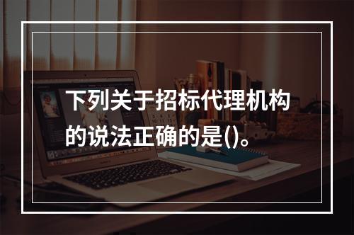 下列关于招标代理机构的说法正确的是()。