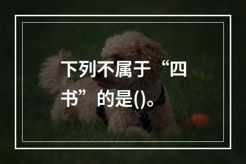 下列不属于“四书”的是()。