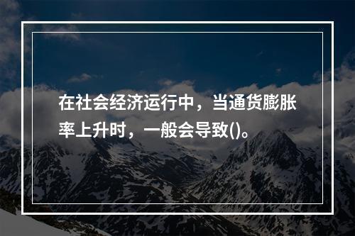 在社会经济运行中，当通货膨胀率上升时，一般会导致()。