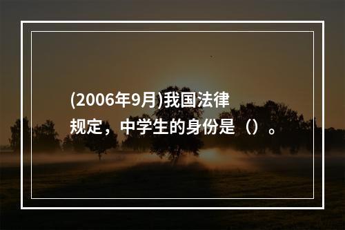 (2006年9月)我国法律规定，中学生的身份是（）。