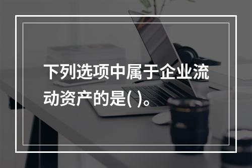 下列选项中属于企业流动资产的是( )。