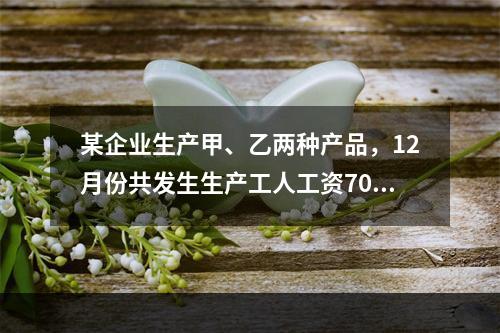 某企业生产甲、乙两种产品，12月份共发生生产工人工资70 0