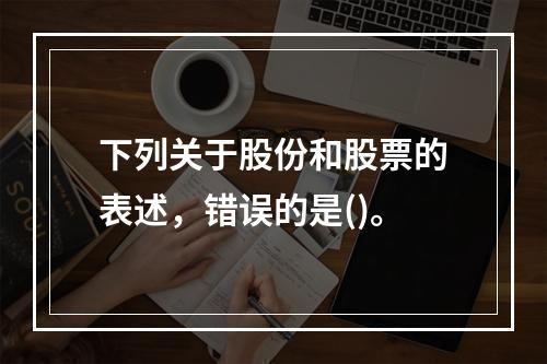 下列关于股份和股票的表述，错误的是()。