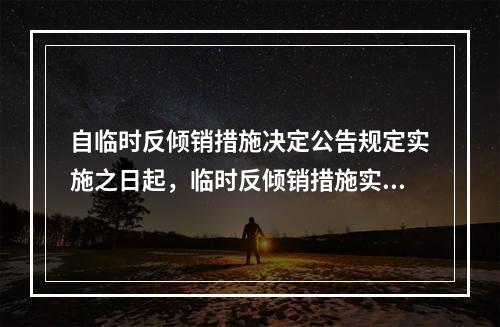 自临时反倾销措施决定公告规定实施之日起，临时反倾销措施实施的