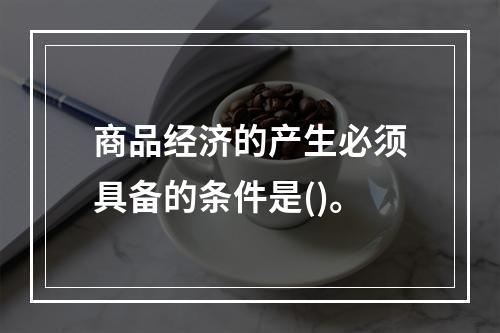 商品经济的产生必须具备的条件是()。