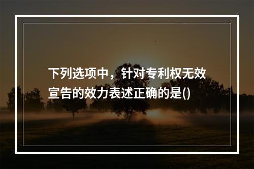 下列选项中，针对专利权无效宣告的效力表述正确的是()