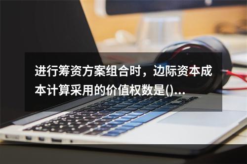 进行筹资方案组合时，边际资本成本计算采用的价值权数是()。