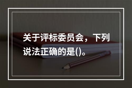 关于评标委员会，下列说法正确的是()。