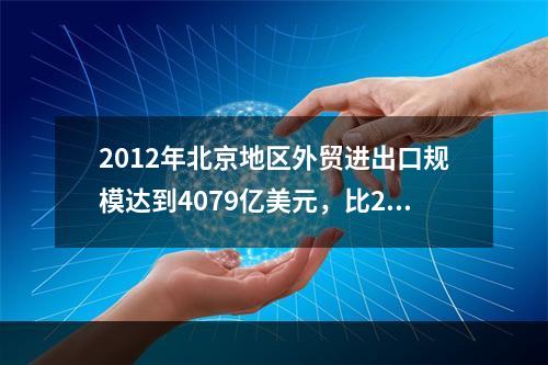 2012年北京地区外贸进出口规模达到4079亿美元，比201