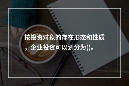 按投资对象的存在形态和性质，企业投资可以划分为()。